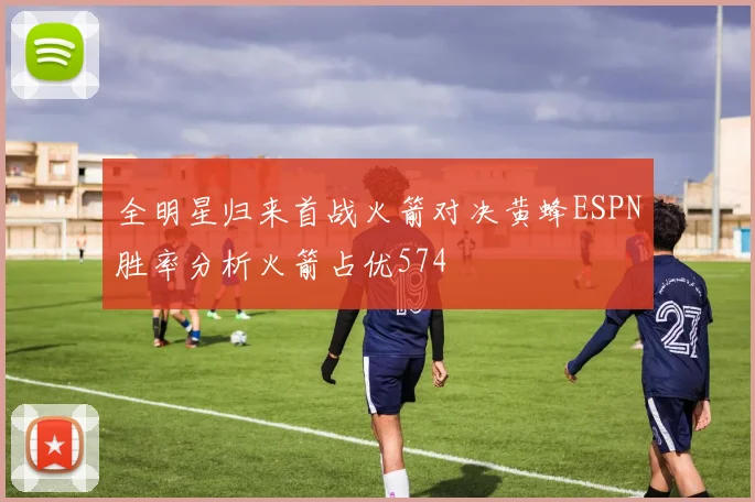全明星归来首战火箭对决黄蜂ESPN胜率分析火箭占优574