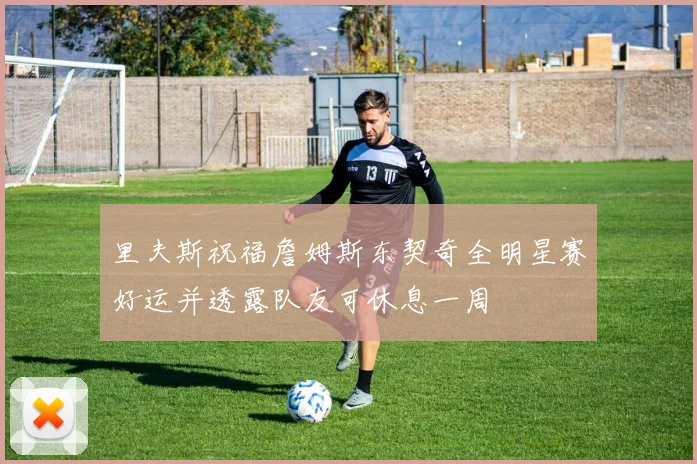 里夫斯祝福詹姆斯东契奇全明星赛好运并透露队友可休息一周