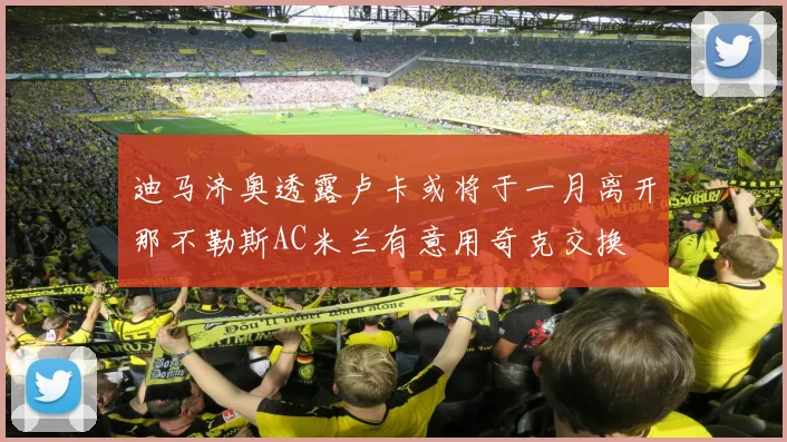 迪马济奥透露卢卡或将于一月离开那不勒斯AC米兰有意用奇克交换