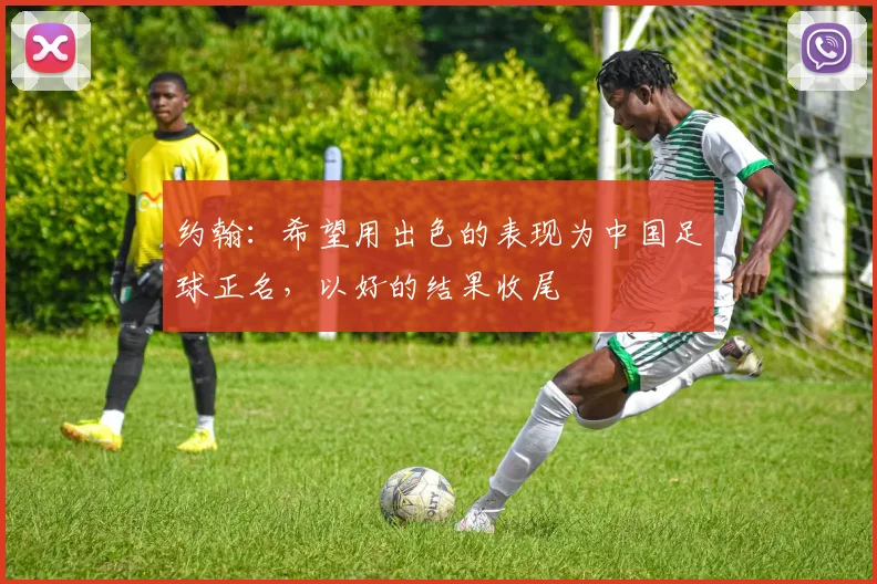 约翰：希望用出色的表现为中国足球正名，以好的结果收尾