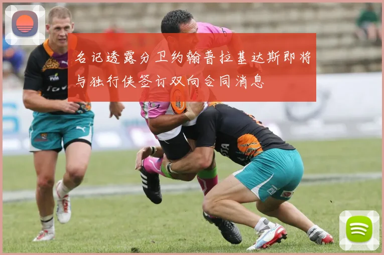 名记透露分卫约翰普拉基达斯即将与独行侠签订双向合同消息