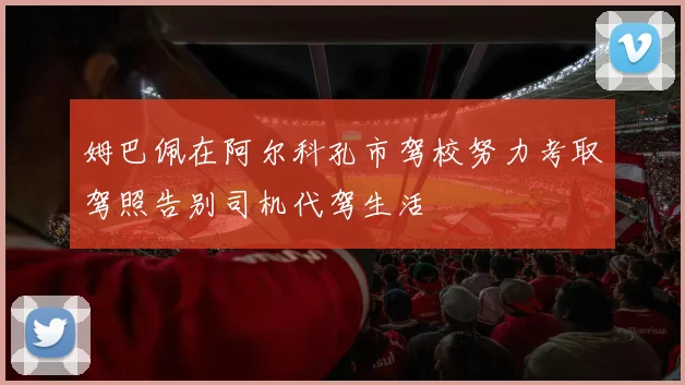 姆巴佩在阿尔科孔市驾校努力考取驾照告别司机代驾生活