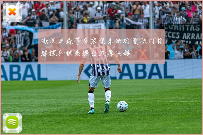 勒沃库森等多家俱乐部对曼联门将球探科顿表现出浓厚兴趣