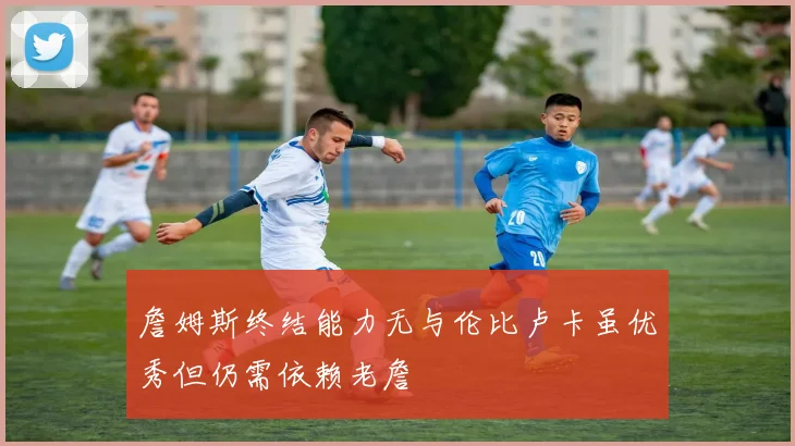 詹姆斯终结能力无与伦比卢卡虽优秀但仍需依赖老詹