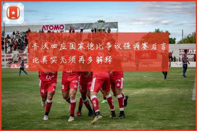 齐沃回应国家德比争议强调赛后言论真实无须再多解释