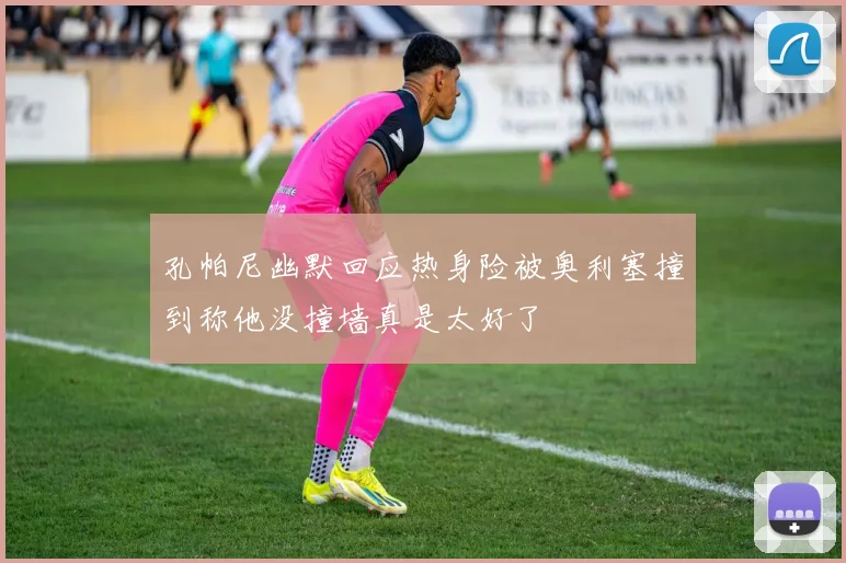 孔帕尼幽默回应热身险被奥利塞撞到称他没撞墙真是太好了
