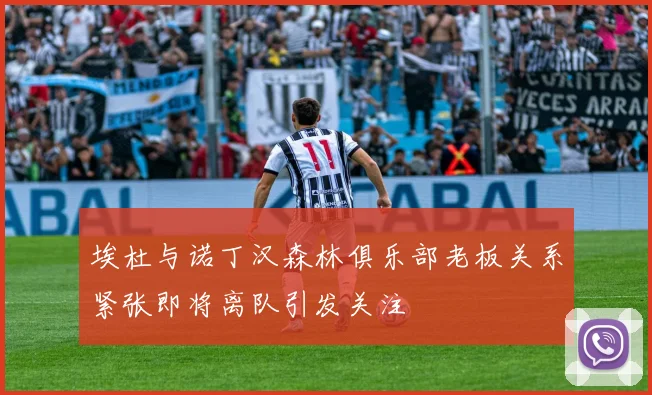 埃杜与诺丁汉森林俱乐部老板关系紧张即将离队引发关注