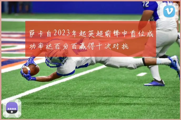 萨卡自2023年起英超前锋中首位成功率达百分百赢得十次对抗