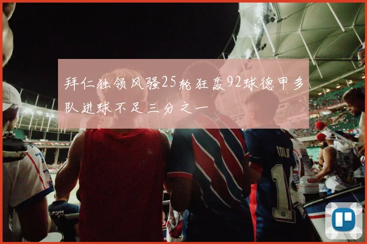 拜仁独领风骚25轮狂轰92球德甲多队进球不足三分之一