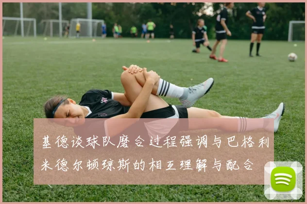 基德谈球队磨合过程强调与巴格利米德尔顿琼斯的相互理解与配合