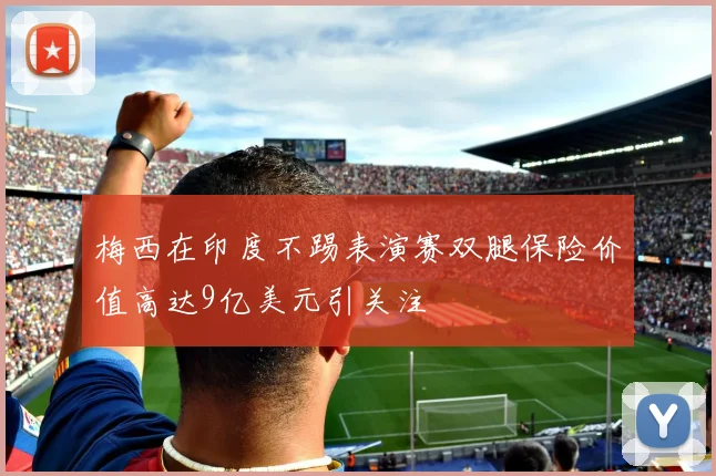 梅西在印度不踢表演赛双腿保险价值高达9亿美元引关注