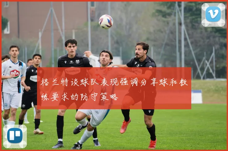 格兰特谈球队表现强调分享球和教练要求的防守策略