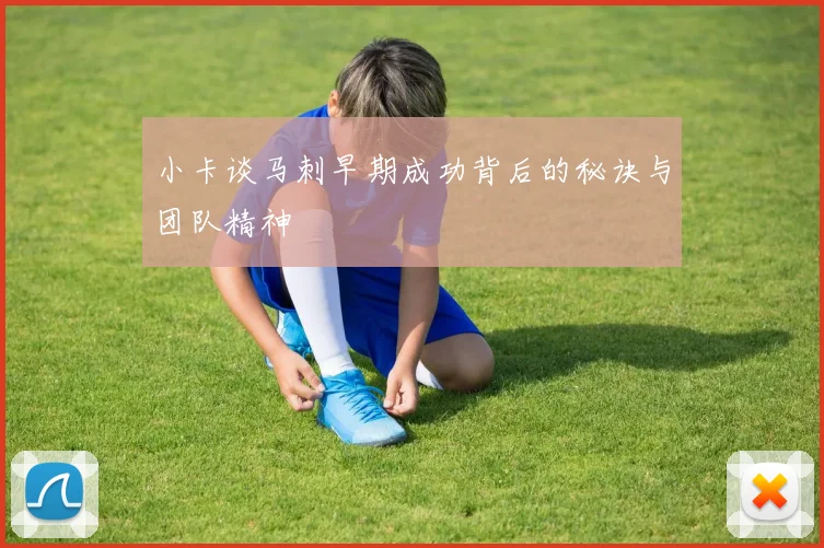 小卡谈马刺早期成功背后的秘诀与团队精神