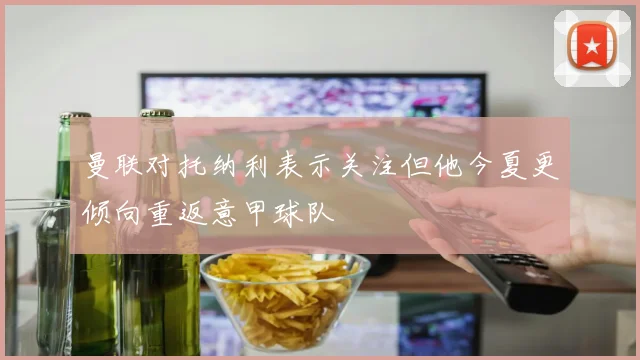 曼联对托纳利表示关注但他今夏更倾向重返意甲球队