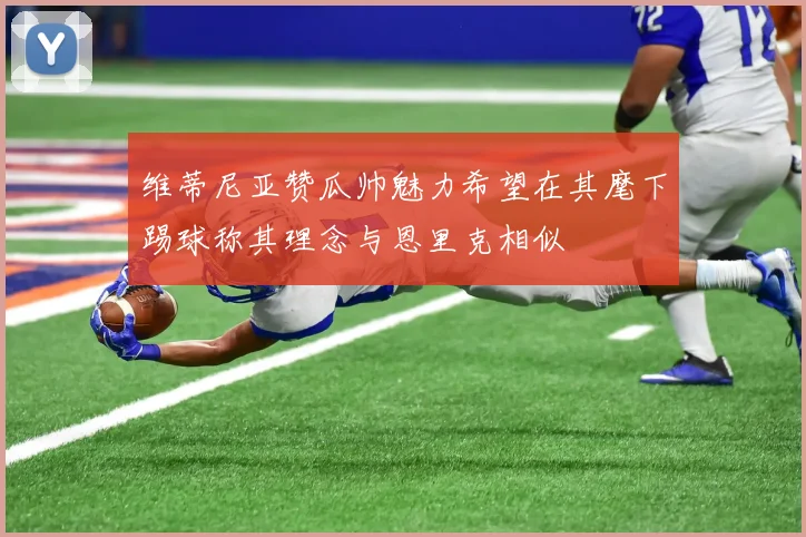 维蒂尼亚赞瓜帅魅力希望在其麾下踢球称其理念与恩里克相似