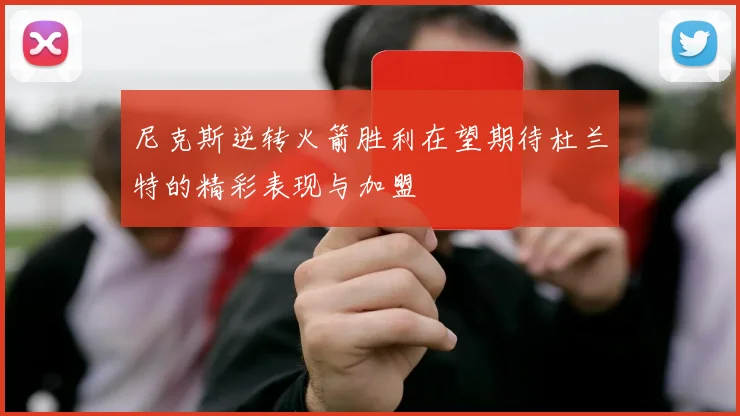 尼克斯逆转火箭胜利在望期待杜兰特的精彩表现与加盟