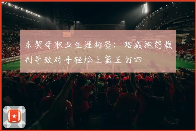 东契奇职业生涯标签：路威抱怨裁判导致对手轻松上篮五打四