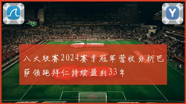 八大联赛2024赛季冠军营收分析巴萨领跑拜仁持续盈利33年