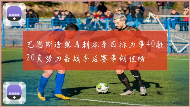 巴恩斯透露马刺本季目标力争40胜20负努力备战季后赛争创佳绩