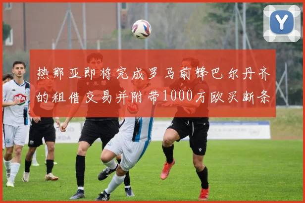热那亚即将完成罗马前锋巴尔丹齐的租借交易并附带1000万欧买断条款