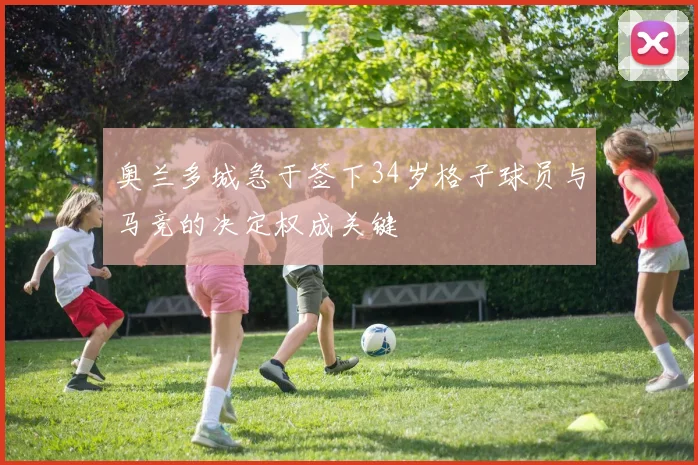 奥兰多城急于签下34岁格子球员与马竞的决定权成关键