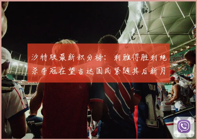 沙特联最新积分榜：利雅得胜利绝杀夺冠在望吉达国民紧随其后新月争夺激烈